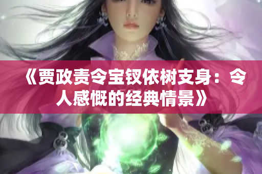 《賈政責令寶釵依樹支身：令人感慨的經典情景》
