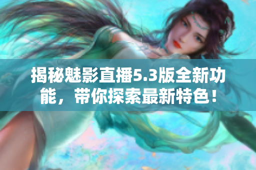 揭秘魅影直播5.3版全新功能，帶你探索最新特色！