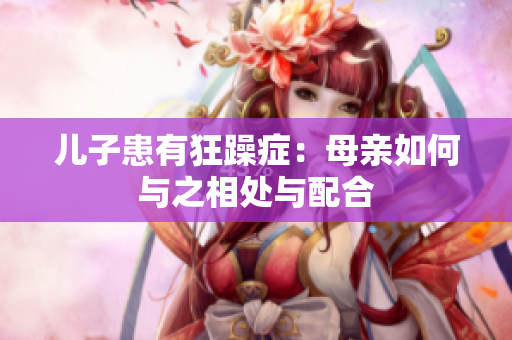 兒子患有狂躁癥：母親如何與之相處與配合