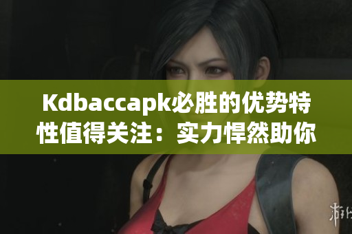 Kdbaccapk必勝的優(yōu)勢(shì)特性值得關(guān)注：實(shí)力悍然助你成功