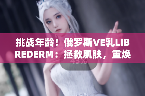 挑戰(zhàn)年齡！俄羅斯VE乳L(zhǎng)IBREDERM：拯救肌膚，重?zé)ㄇ啻夯盍? title=
