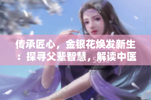 傳承匠心，金銀花煥發(fā)新生：探尋父輩智慧，解讀中醫(yī)經(jīng)典