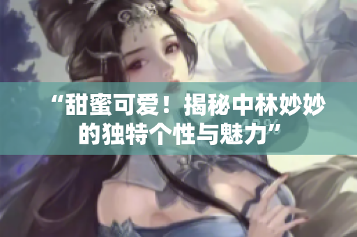 “甜蜜可愛(ài)！揭秘中林妙妙的獨(dú)特個(gè)性與魅力”
