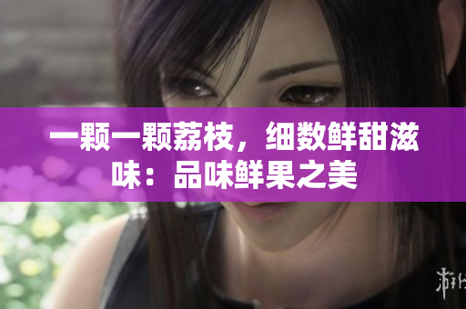 一顆一顆荔枝，細(xì)數(shù)鮮甜滋味：品味鮮果之美