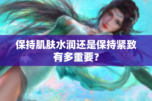 保持肌膚水潤(rùn)還是保持緊致有多重要？