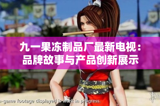 九一果凍制品廠最新電視：品牌故事與產(chǎn)品創(chuàng)新展示