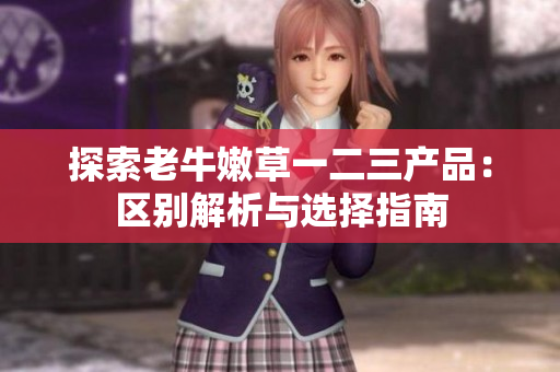 探索老牛嫩草一二三產(chǎn)品：區(qū)別解析與選擇指南
