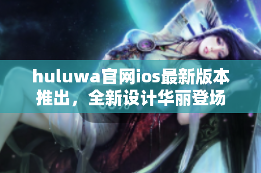 huluwa官網(wǎng)ios最新版本推出，全新設(shè)計(jì)華麗登場(chǎng)