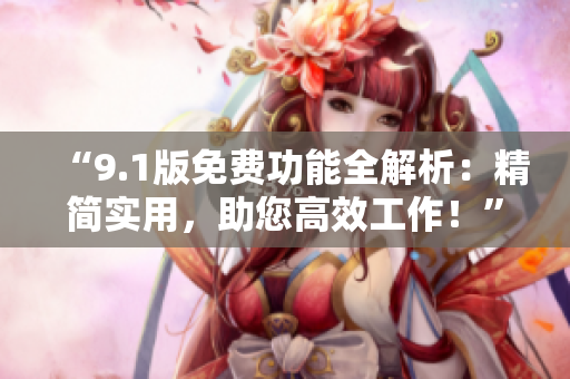 “9.1版免費(fèi)功能全解析：精簡實(shí)用，助您高效工作！”