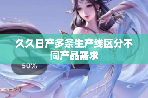 久久日產(chǎn)多條生產(chǎn)線區(qū)分不同產(chǎn)品需求
