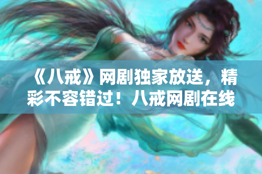 《八戒》網(wǎng)劇獨(dú)家放送，精彩不容錯(cuò)過(guò)！八戒網(wǎng)劇在線(xiàn)觀(guān)看8，限時(shí)免費(fèi)搶先看！