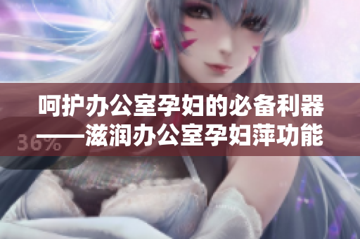 呵護(hù)辦公室孕婦的必備利器——滋潤辦公室孕婦萍功能全解析