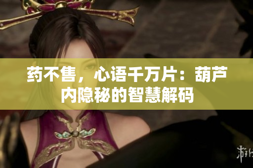 藥不售，心語(yǔ)千萬(wàn)片：葫蘆內(nèi)隱秘的智慧解碼