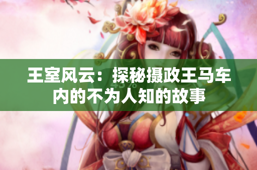 王室風(fēng)云：探秘?cái)z政王馬車內(nèi)的不為人知的故事