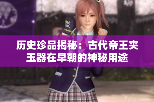 歷史珍品揭秘：古代帝王夾玉器在早朝的神秘用途