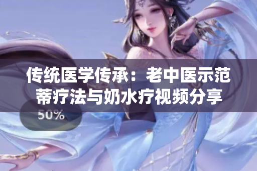 傳統(tǒng)醫(yī)學傳承：老中醫(yī)示范蒂療法與奶水療視頻分享