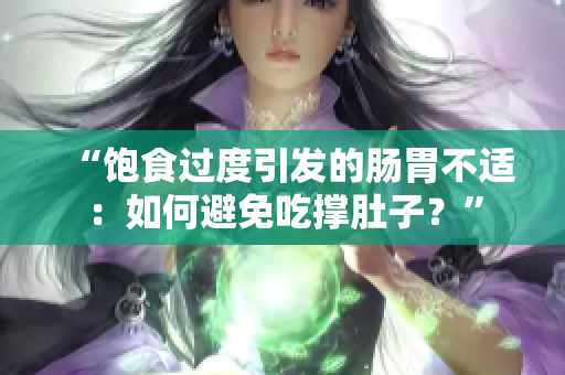 “飽食過(guò)度引發(fā)的腸胃不適：如何避免吃撐肚子？”