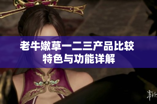 老牛嫩草一二三產品比較 特色與功能詳解