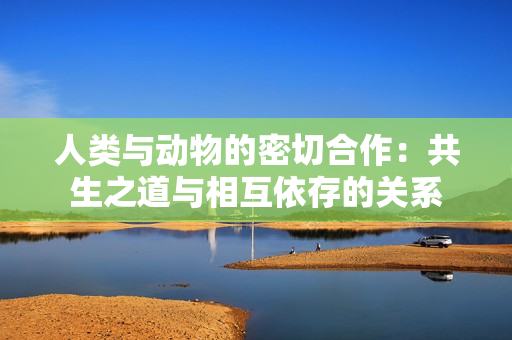 人類與動物的密切合作：共生之道與相互依存的關系