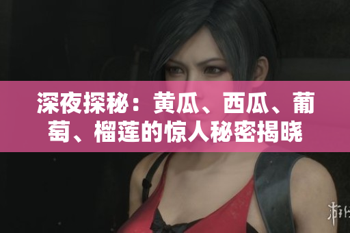 深夜探秘：黃瓜、西瓜、葡萄、榴蓮的驚人秘密揭曉