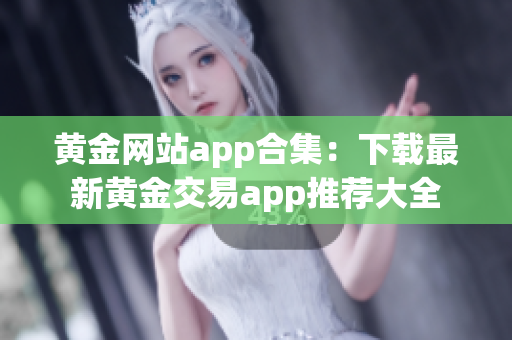 黃金網(wǎng)站app合集：下載最新黃金交易app推薦大全