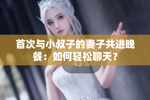 首次與小叔子的妻子共進(jìn)晚餐：如何輕松聊天？