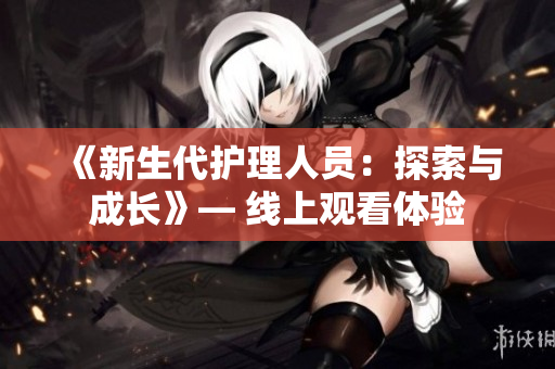 《新生代護理人員：探索與成長》— 線上觀看體驗