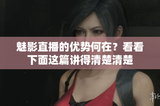 魅影直播的優(yōu)勢何在？看看下面這篇講得清楚清楚