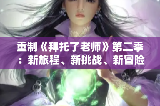 重制《拜托了老師》第二季：新旅程、新挑戰(zhàn)、新冒險(xiǎn)