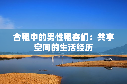 合租中的男性租客們：共享空間的生活經(jīng)歷