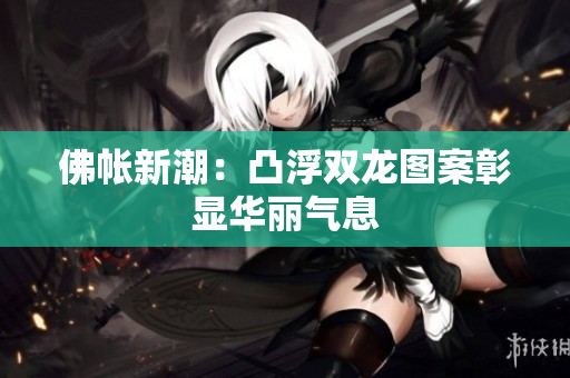 佛帳新潮：凸浮雙龍圖案彰顯華麗氣息