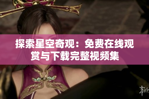 探索星空奇觀：免費(fèi)在線觀賞與下載完整視頻集