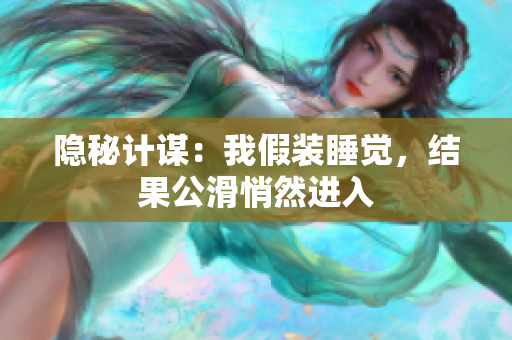 隱秘計(jì)謀：我假裝睡覺(jué)，結(jié)果公滑悄然進(jìn)入