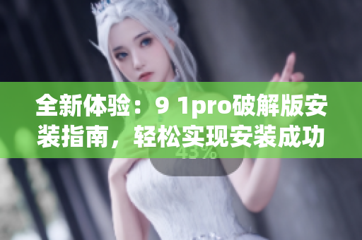 全新體驗(yàn)：9 1pro破解版安裝指南，輕松實(shí)現(xiàn)安裝成功！