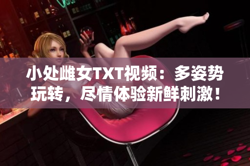 小處雌女TXT視頻：多姿勢(shì)玩轉(zhuǎn)，盡情體驗(yàn)新鮮刺激！