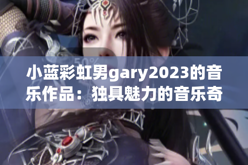 小藍(lán)彩虹男g(shù)ary2023的音樂(lè)作品：獨(dú)具魅力的音樂(lè)奇跡展現(xiàn)