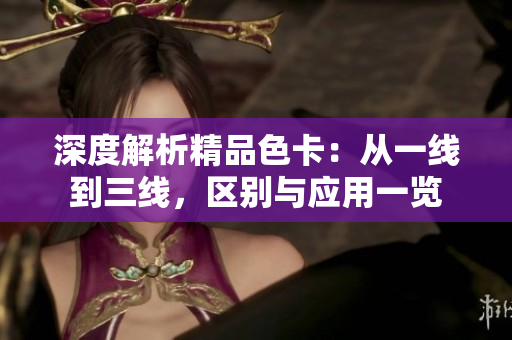 深度解析精品色卡：從一線(xiàn)到三線(xiàn)，區(qū)別與應(yīng)用一覽