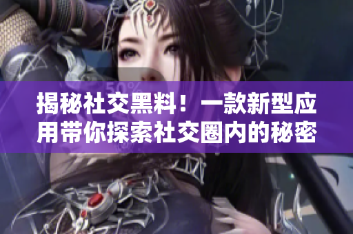 揭秘社交黑料！一款新型應(yīng)用帶你探索社交圈內(nèi)的秘密