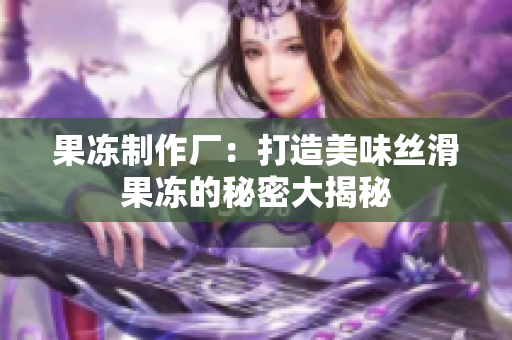 果凍制作廠：打造美味絲滑果凍的秘密大揭秘
