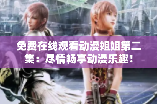 免費(fèi)在線觀看動(dòng)漫姐姐第二集：盡情暢享動(dòng)漫樂(lè)趣！
