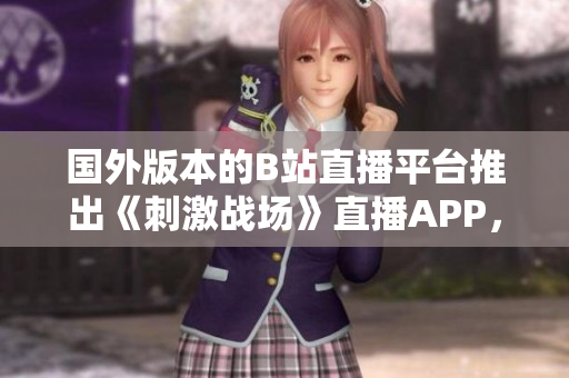 國(guó)外版本的B站直播平臺(tái)推出《刺激戰(zhàn)場(chǎng)》直播APP，滿足全球玩家的觀看需求