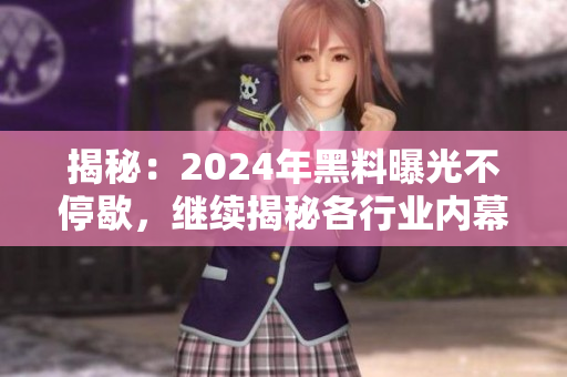 揭秘：2024年黑料曝光不停歇，繼續(xù)揭秘各行業(yè)內(nèi)幕