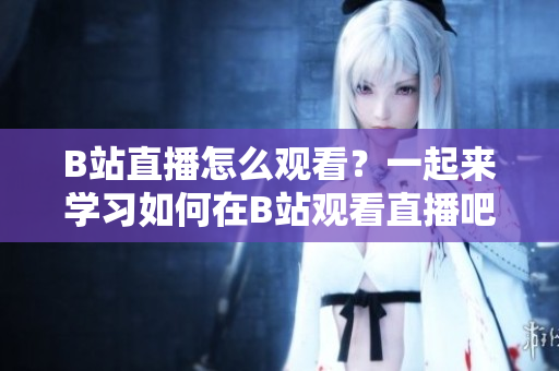 B站直播怎么觀看？一起來(lái)學(xué)習(xí)如何在B站觀看直播吧!