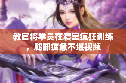 教官將學員在寢室瘋狂訓練，腿部疲憊不堪視頻