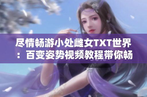 盡情暢游小處雌女TXT世界：百變姿勢(shì)視頻教程帶你暢玩