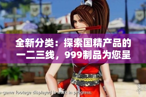 全新分類：探索國(guó)精產(chǎn)品的一二三線，999制品為您呈現(xiàn)的驚喜與選擇
