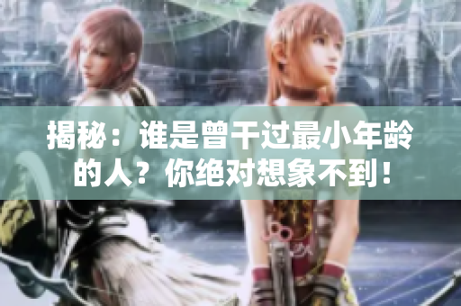揭秘：誰(shuí)是曾干過(guò)最小年齡的人？你絕對(duì)想象不到！