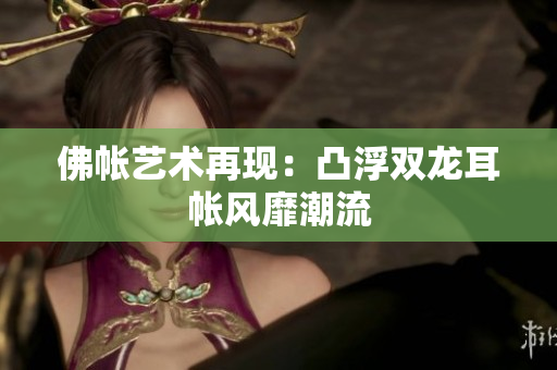 佛帳藝術(shù)再現(xiàn)：凸浮雙龍耳帳風(fēng)靡潮流