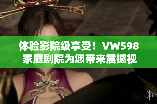 體驗(yàn)影院級(jí)享受！VW598 家庭劇院為您帶來(lái)震撼視聽(tīng)盛宴