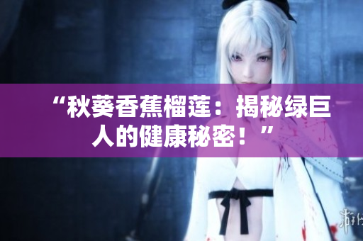 “秋葵香蕉榴蓮：揭秘綠巨人的健康秘密！”